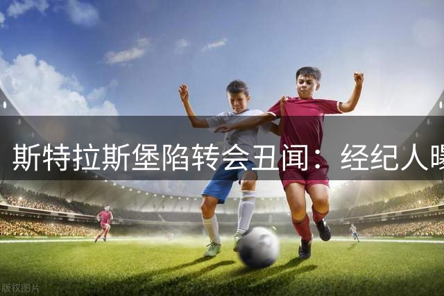 斯特拉斯堡陷转会丑闻：经纪人曝俱乐部篡改合同克扣33%年薪